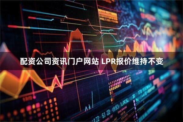 配资公司资讯门户网站 LPR报价维持不变