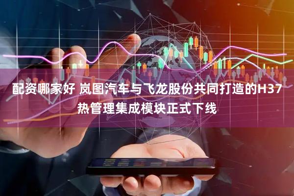 配资哪家好 岚图汽车与飞龙股份共同打造的H37热管理集成模块正式下线