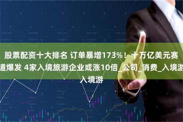 股票配资十大排名 订单暴增173%！十万亿美元赛道爆发 4家入境旅游企业或涨10倍_公司_消费_入境游