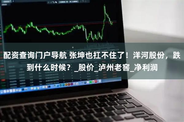 配资查询门户导航 张坤也扛不住了！洋河股份，跌到什么时候？_股价_泸州老窖_净利润